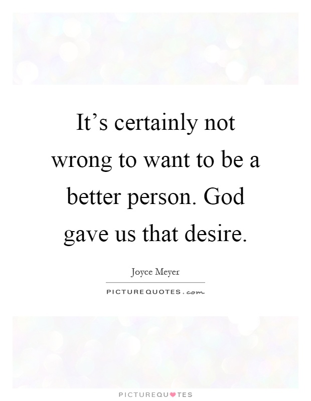 It's certainly not wrong to want to be a better person. God gave us that desire Picture Quote #1