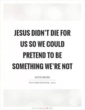 Jesus didn’t die for us so we could pretend to be something we’re not Picture Quote #1