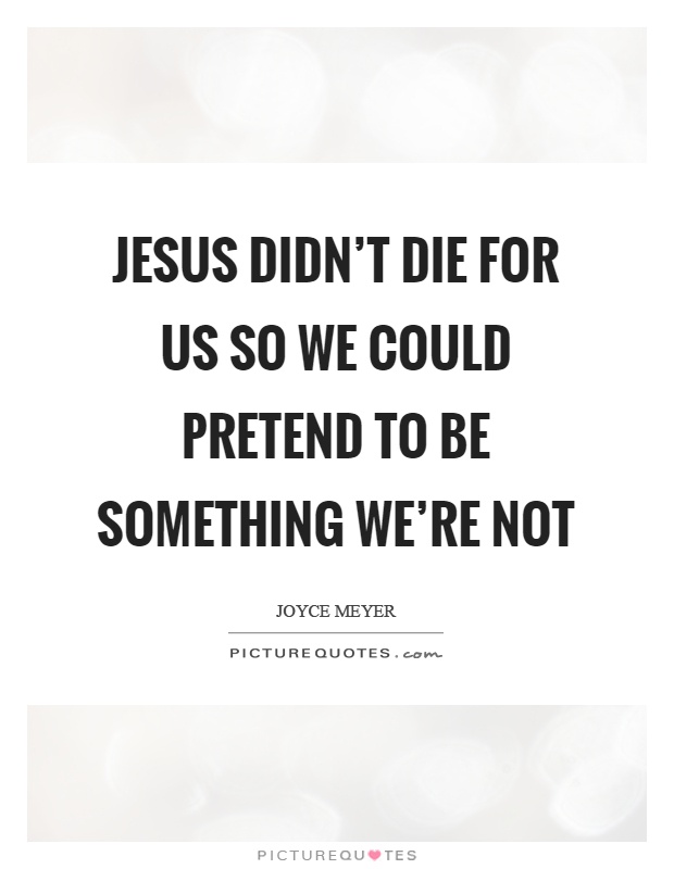 Jesus didn't die for us so we could pretend to be something we're not Picture Quote #1