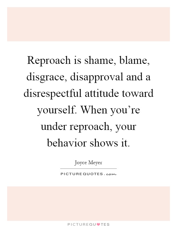 Reproach is shame, blame, disgrace, disapproval and a disrespectful attitude toward yourself. When you're under reproach, your behavior shows it Picture Quote #1