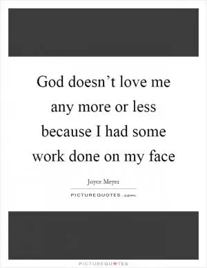 God doesn’t love me any more or less because I had some work done on my face Picture Quote #1