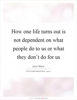 How one life turns out is not dependent on what people do to us or what they don’t do for us Picture Quote #1