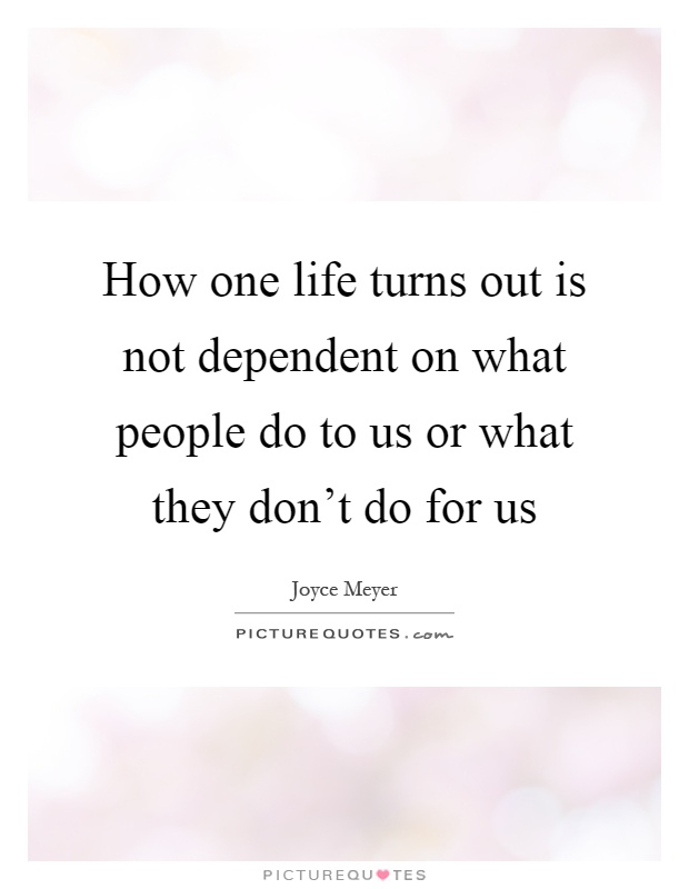 How one life turns out is not dependent on what people do to us or what they don't do for us Picture Quote #1