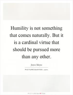 Humility is not something that comes naturally. But it is a cardinal virtue that should be pursued more than any other Picture Quote #1