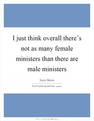 I just think overall there’s not as many female ministers than there are male ministers Picture Quote #1