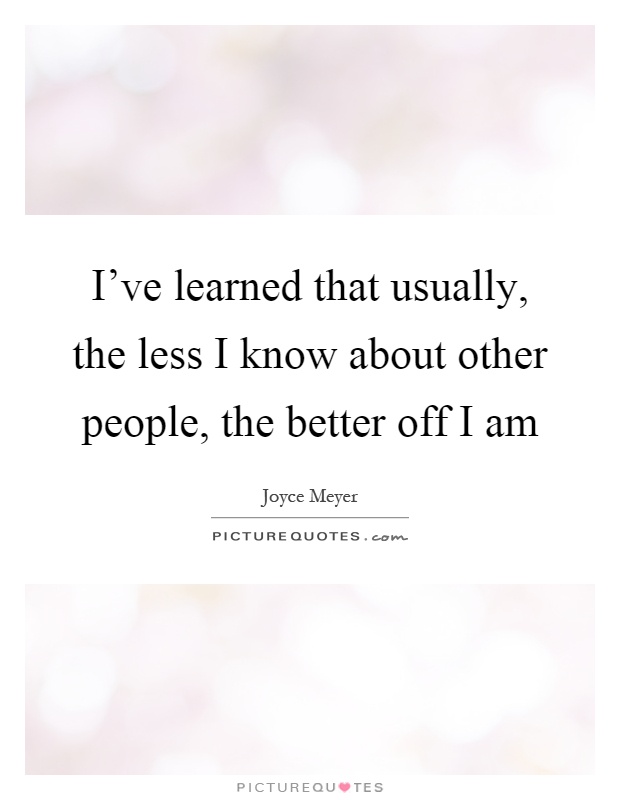 I've learned that usually, the less I know about other people, the better off I am Picture Quote #1