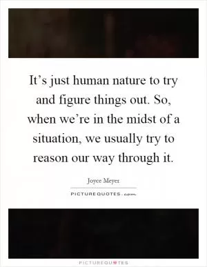 It’s just human nature to try and figure things out. So, when we’re in the midst of a situation, we usually try to reason our way through it Picture Quote #1