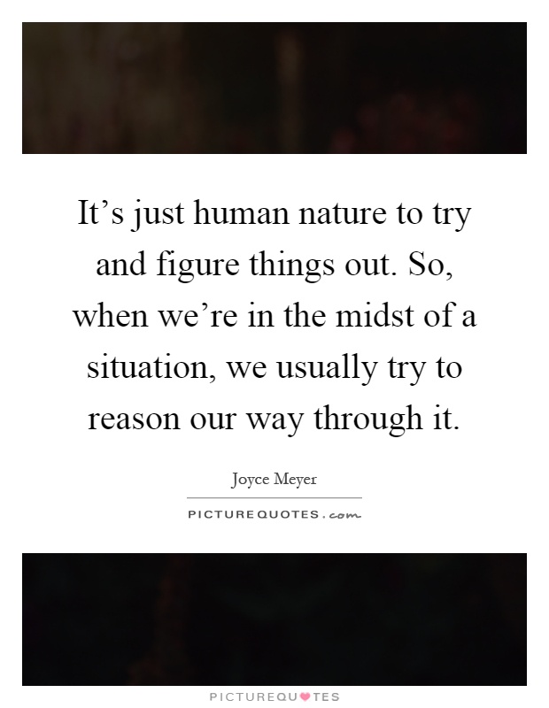 It's just human nature to try and figure things out. So, when we're in the midst of a situation, we usually try to reason our way through it Picture Quote #1