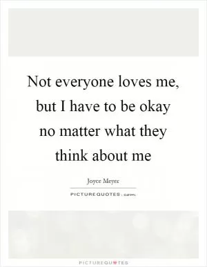 Not everyone loves me, but I have to be okay no matter what they think about me Picture Quote #1