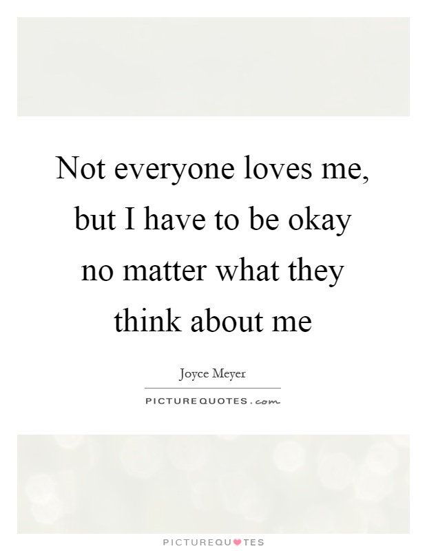 Not everyone loves me, but I have to be okay no matter what they think about me Picture Quote #1
