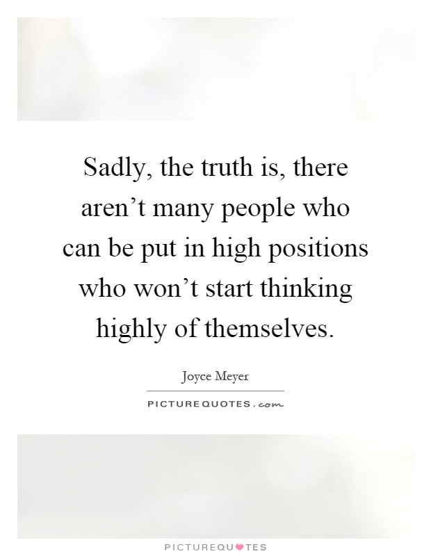 Sadly, the truth is, there aren't many people who can be put in high positions who won't start thinking highly of themselves Picture Quote #1