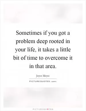 Sometimes if you got a problem deep rooted in your life, it takes a little bit of time to overcome it in that area Picture Quote #1