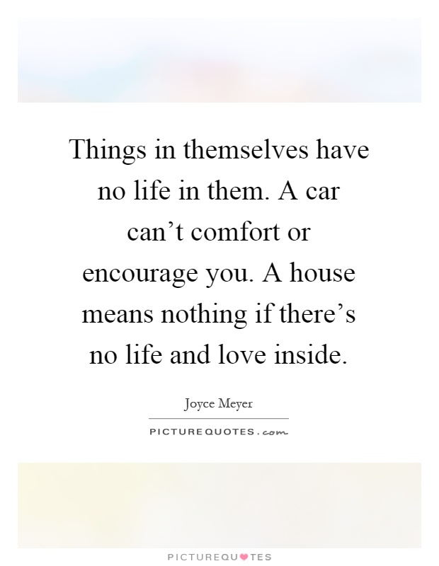 Things in themselves have no life in them. A car can't comfort or encourage you. A house means nothing if there's no life and love inside Picture Quote #1