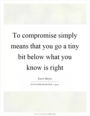 To compromise simply means that you go a tiny bit below what you know is right Picture Quote #1