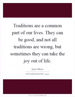 Traditions are a common part of our lives. They can be good, and not all traditions are wrong, but sometimes they can take the joy out of life Picture Quote #1