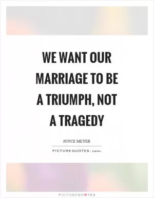 We want our marriage to be a triumph, not a tragedy Picture Quote #1