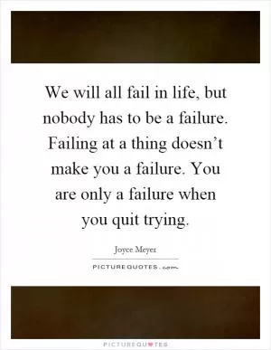 We will all fail in life, but nobody has to be a failure. Failing at a thing doesn’t make you a failure. You are only a failure when you quit trying Picture Quote #1
