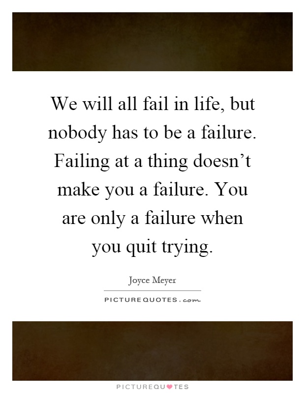 We will all fail in life, but nobody has to be a failure. Failing at a thing doesn't make you a failure. You are only a failure when you quit trying Picture Quote #1