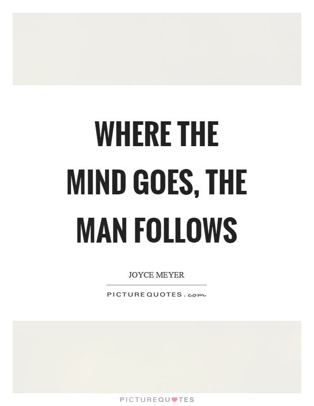 Where the mind goes, the man follows Picture Quote #1