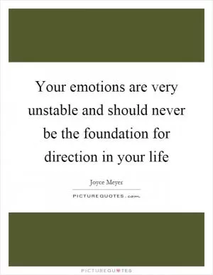 Your emotions are very unstable and should never be the foundation for direction in your life Picture Quote #1