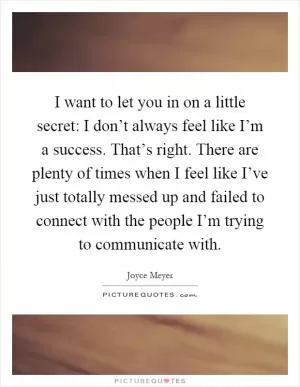 I want to let you in on a little secret: I don’t always feel like I’m a success. That’s right. There are plenty of times when I feel like I’ve just totally messed up and failed to connect with the people I’m trying to communicate with Picture Quote #1