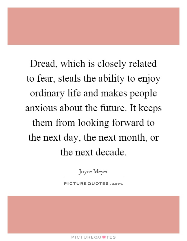 Dread, which is closely related to fear, steals the ability to enjoy ordinary life and makes people anxious about the future. It keeps them from looking forward to the next day, the next month, or the next decade Picture Quote #1