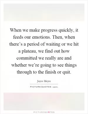 When we make progress quickly, it feeds our emotions. Then, when there’s a period of waiting or we hit a plateau, we find out how committed we really are and whether we’re going to see things through to the finish or quit Picture Quote #1