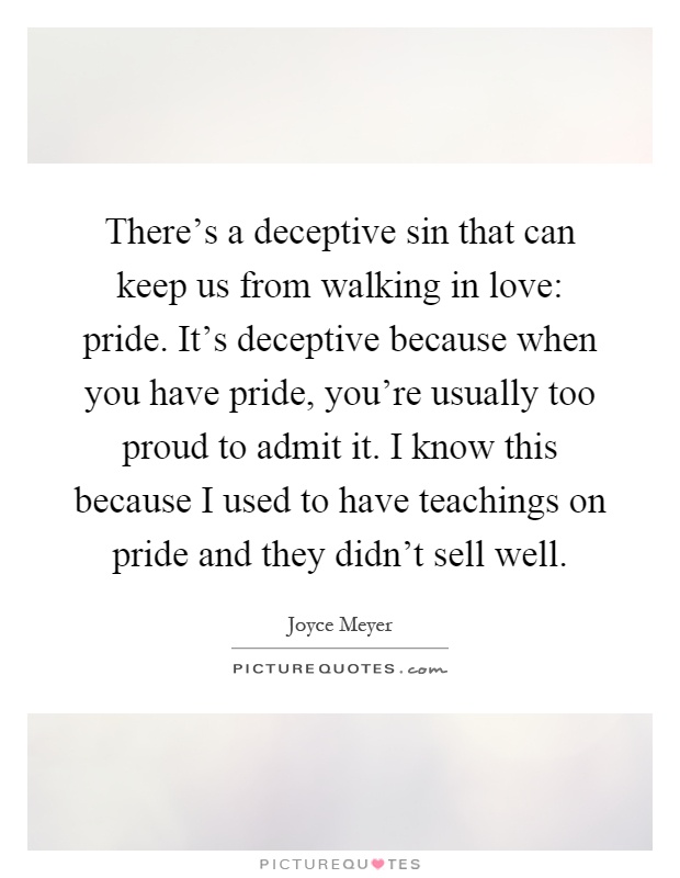 There's a deceptive sin that can keep us from walking in love: pride. It's deceptive because when you have pride, you're usually too proud to admit it. I know this because I used to have teachings on pride and they didn't sell well Picture Quote #1