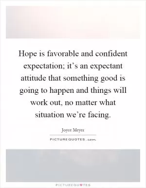 Hope is favorable and confident expectation; it’s an expectant attitude that something good is going to happen and things will work out, no matter what situation we’re facing Picture Quote #1