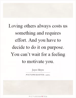 Loving others always costs us something and requires effort. And you have to decide to do it on purpose. You can’t wait for a feeling to motivate you Picture Quote #1