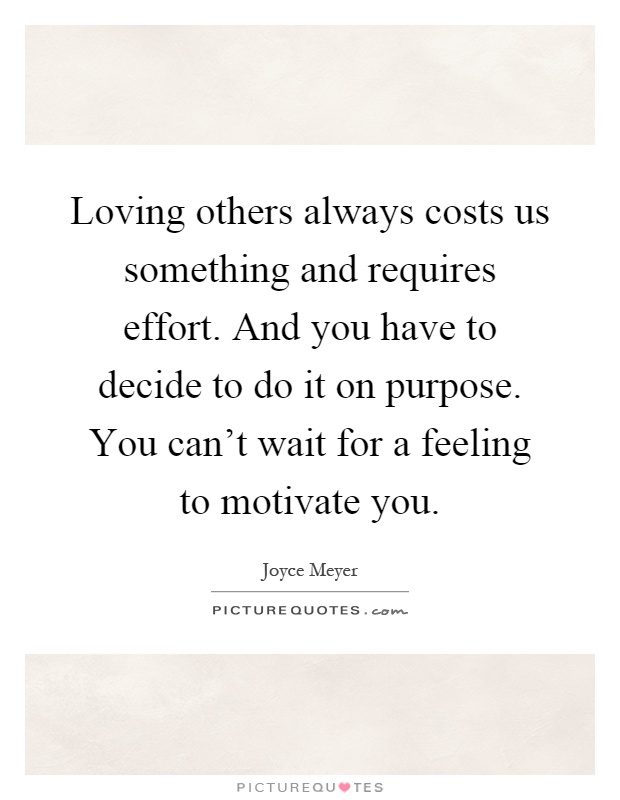 Loving others always costs us something and requires effort. And you have to decide to do it on purpose. You can't wait for a feeling to motivate you Picture Quote #1