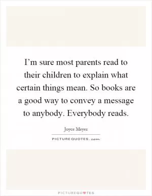 I’m sure most parents read to their children to explain what certain things mean. So books are a good way to convey a message to anybody. Everybody reads Picture Quote #1