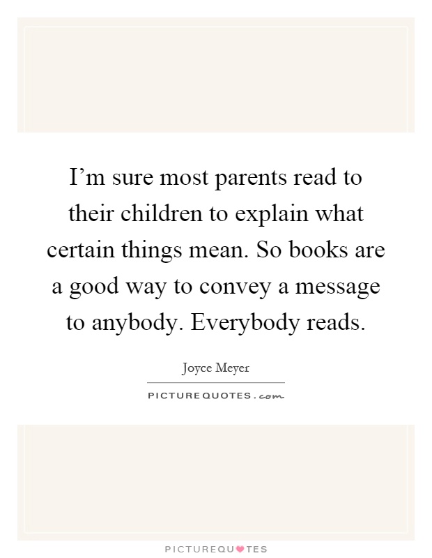 I'm sure most parents read to their children to explain what certain things mean. So books are a good way to convey a message to anybody. Everybody reads Picture Quote #1