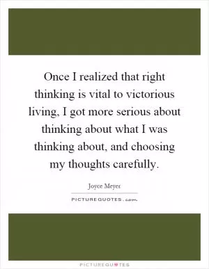 Once I realized that right thinking is vital to victorious living, I got more serious about thinking about what I was thinking about, and choosing my thoughts carefully Picture Quote #1