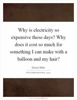 Why is electricity so expensive these days? Why does it cost so much for something I can make with a balloon and my hair? Picture Quote #1