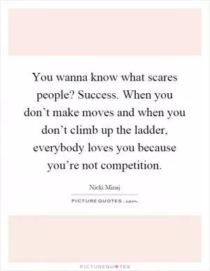 You wanna know what scares people? Success. When you don’t make moves and when you don’t climb up the ladder, everybody loves you because you’re not competition Picture Quote #1