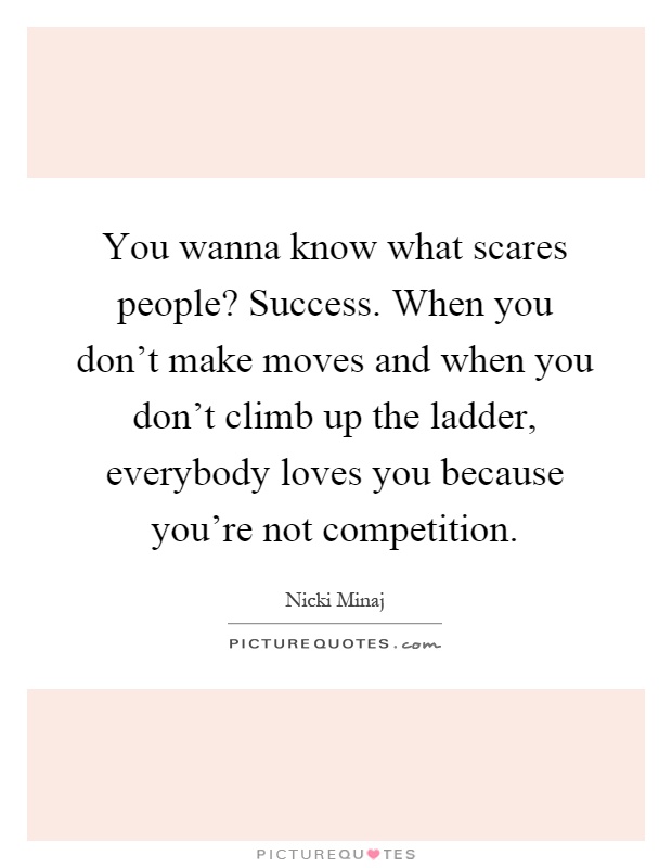 You wanna know what scares people? Success. When you don't make moves and when you don't climb up the ladder, everybody loves you because you're not competition Picture Quote #1