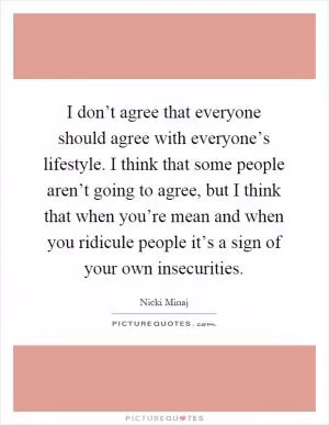 I don’t agree that everyone should agree with everyone’s lifestyle. I think that some people aren’t going to agree, but I think that when you’re mean and when you ridicule people it’s a sign of your own insecurities Picture Quote #1