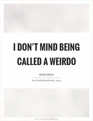 I don’t mind being called a weirdo Picture Quote #1