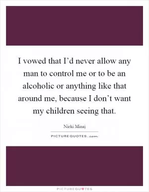 I vowed that I’d never allow any man to control me or to be an alcoholic or anything like that around me, because I don’t want my children seeing that Picture Quote #1