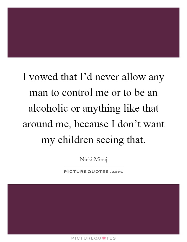 I vowed that I'd never allow any man to control me or to be an alcoholic or anything like that around me, because I don't want my children seeing that Picture Quote #1