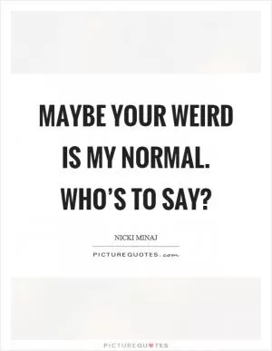 Maybe your weird is my normal. Who’s to say? Picture Quote #1