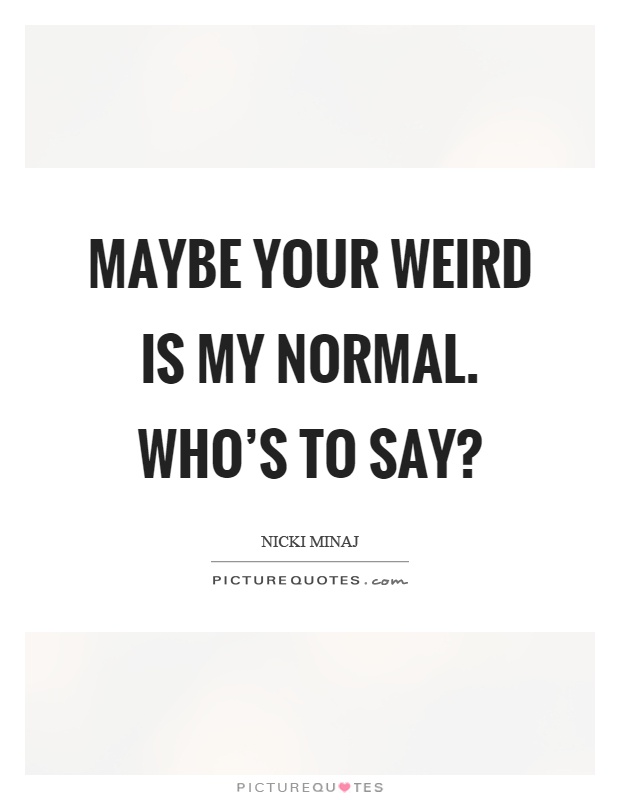 Maybe your weird is my normal. Who's to say? Picture Quote #1