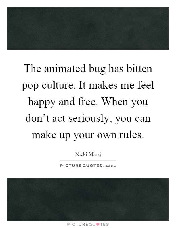 The animated bug has bitten pop culture. It makes me feel happy and free. When you don't act seriously, you can make up your own rules Picture Quote #1