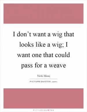 I don’t want a wig that looks like a wig; I want one that could pass for a weave Picture Quote #1
