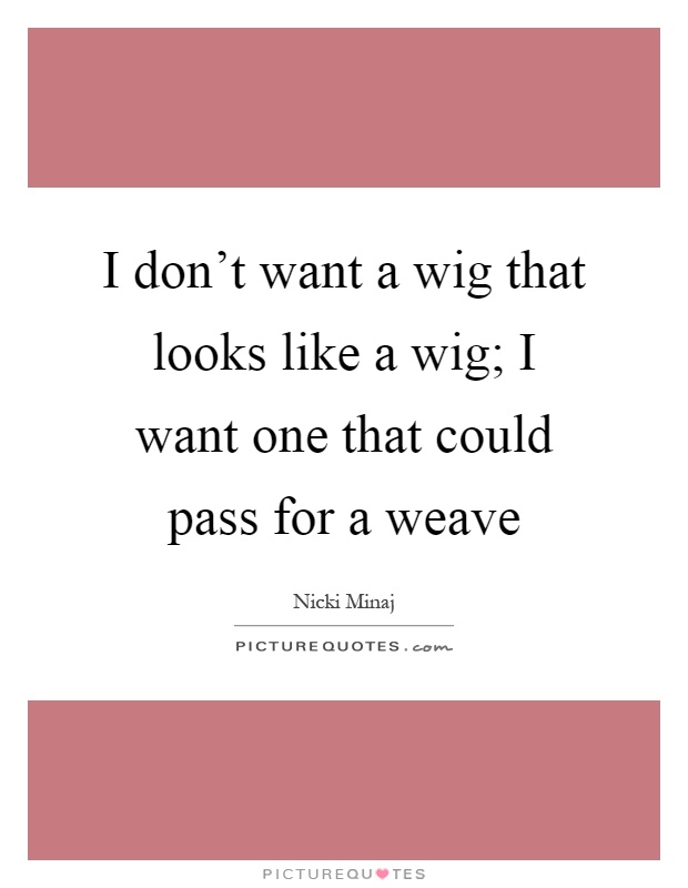 I don't want a wig that looks like a wig; I want one that could pass for a weave Picture Quote #1