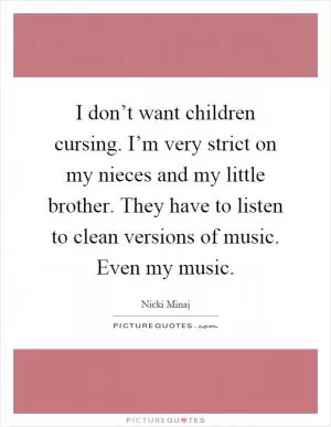 I don’t want children cursing. I’m very strict on my nieces and my little brother. They have to listen to clean versions of music. Even my music Picture Quote #1