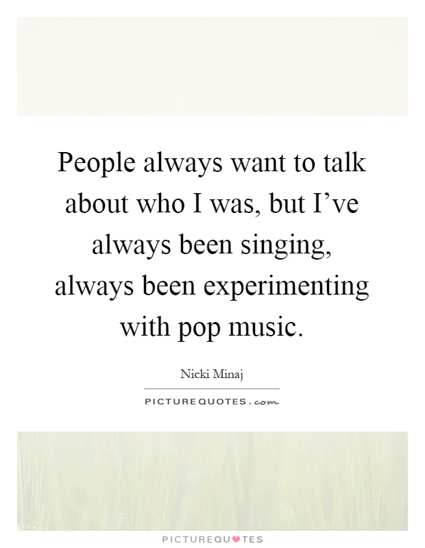 People always want to talk about who I was, but I've always been singing, always been experimenting with pop music Picture Quote #1
