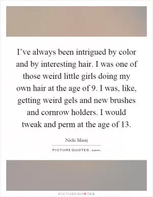 I’ve always been intrigued by color and by interesting hair. I was one of those weird little girls doing my own hair at the age of 9. I was, like, getting weird gels and new brushes and cornrow holders. I would tweak and perm at the age of 13 Picture Quote #1