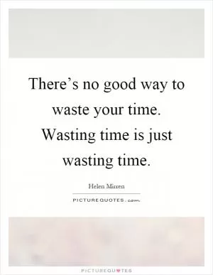 There’s no good way to waste your time. Wasting time is just wasting time Picture Quote #1